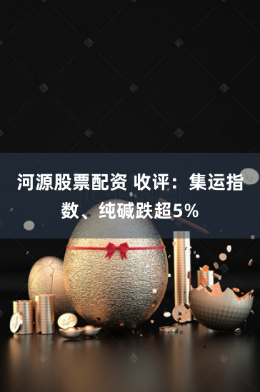 河源股票配资 收评：集运指数、纯碱跌超5%
