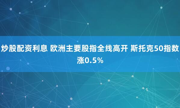 炒股配资利息 欧洲主要股指全线高开 斯托克50指数涨0.5%