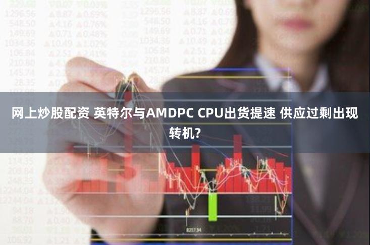网上炒股配资 英特尔与AMDPC CPU出货提速 供应过剩出现转机?