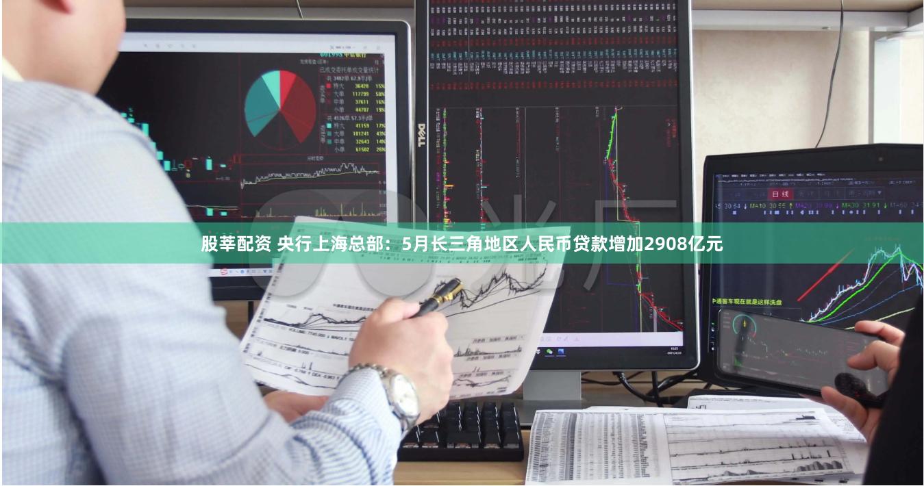 股莘配资 央行上海总部：5月长三角地区人民币贷款增加2908亿元