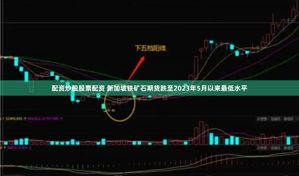 配资炒股股票配资 新加坡铁矿石期货跌至2023年5月以来最低水平