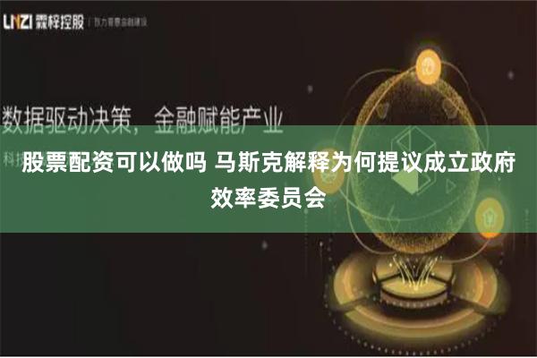 股票配资可以做吗 马斯克解释为何提议成立政府效率委员会