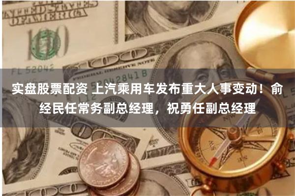 实盘股票配资 上汽乘用车发布重大人事变动！俞经民任常务副总经理，祝勇任副总经理
