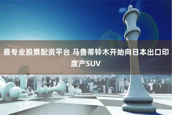 最专业股票配资平台 马鲁蒂铃木开始向日本出口印度产SUV