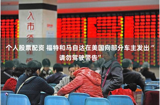 个人股票配资 福特和马自达在美国向部分车主发出“请勿驾驶警告”