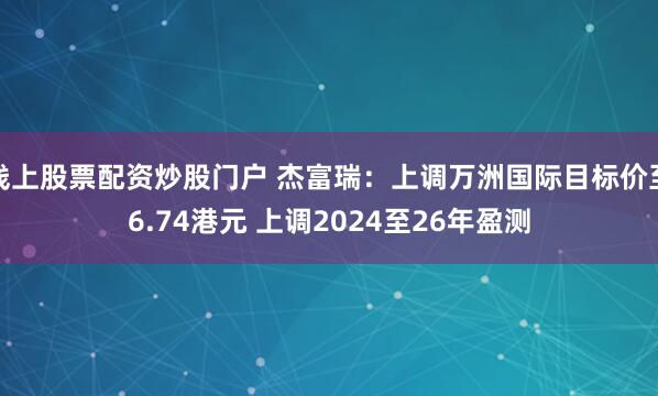 线上股票配资炒股门户 杰富瑞：上调万洲国际目标价至6.74港元 上调2024至26年盈测