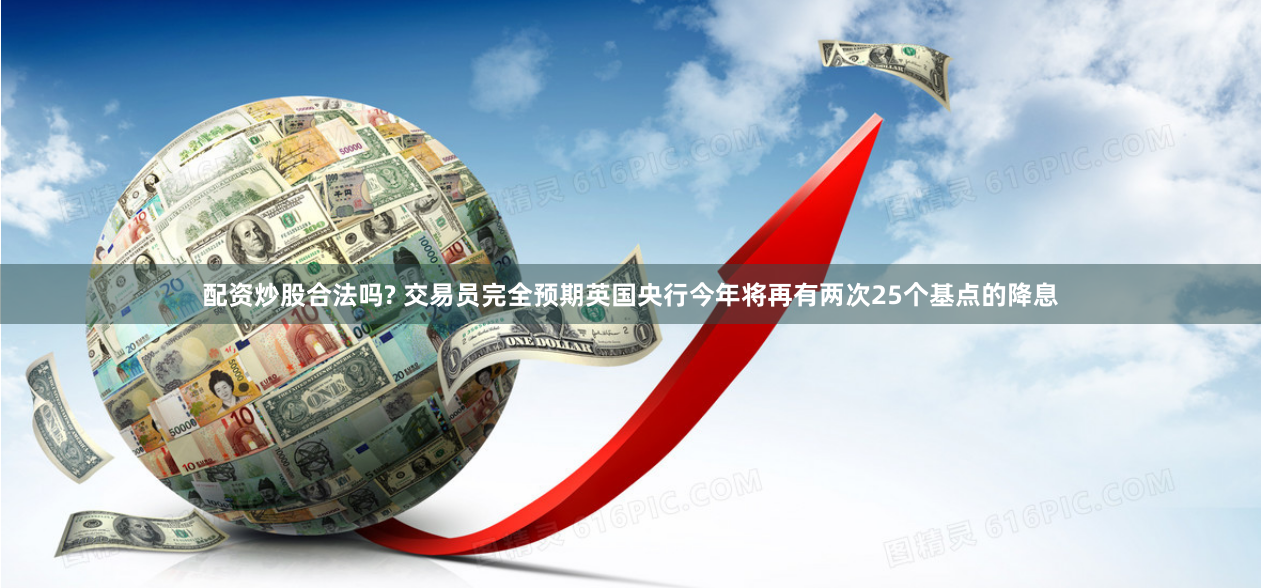 配资炒股合法吗? 交易员完全预期英国央行今年将再有两次25个基点的降息
