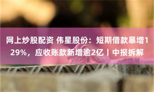 网上炒股配资 伟星股份：短期借款暴增129%，应收账款新增逾2亿丨中报拆解
