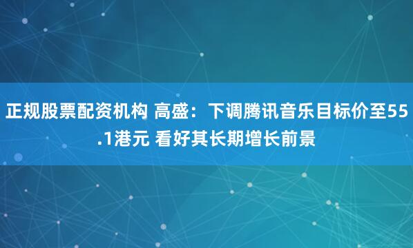 正规股票配资机构 高盛：下调腾讯音乐目标价至55.1港元 看好其长期增长前景