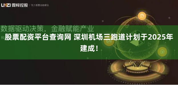 股票配资平台查询网 深圳机场三跑道计划于2025年建成！