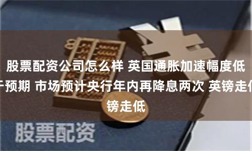 股票配资公司怎么样 英国通胀加速幅度低于预期 市场预计央行年内再降息两次 英镑走低