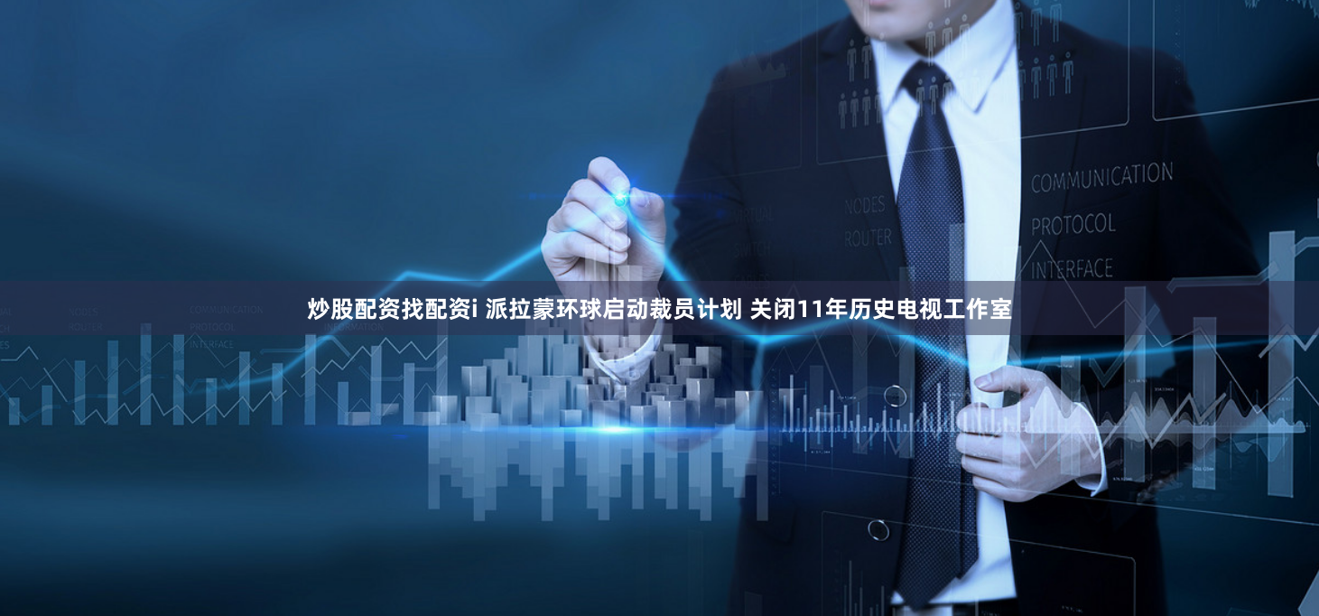 炒股配资找配资i 派拉蒙环球启动裁员计划 关闭11年历史电视工作室