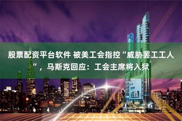 股票配资平台软件 被美工会指控“威胁罢工工人”，马斯克回应：工会主席将入狱