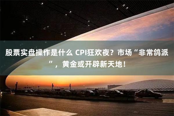 股票实盘操作是什么 CPI狂欢夜？市场“非常鸽派”，黄金或开辟新天地！