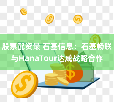 股票配资最 石基信息：石基畅联与HanaTour达成战略合作