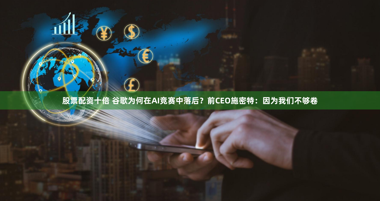 股票配资十倍 谷歌为何在AI竞赛中落后？前CEO施密特：因为我们不够卷