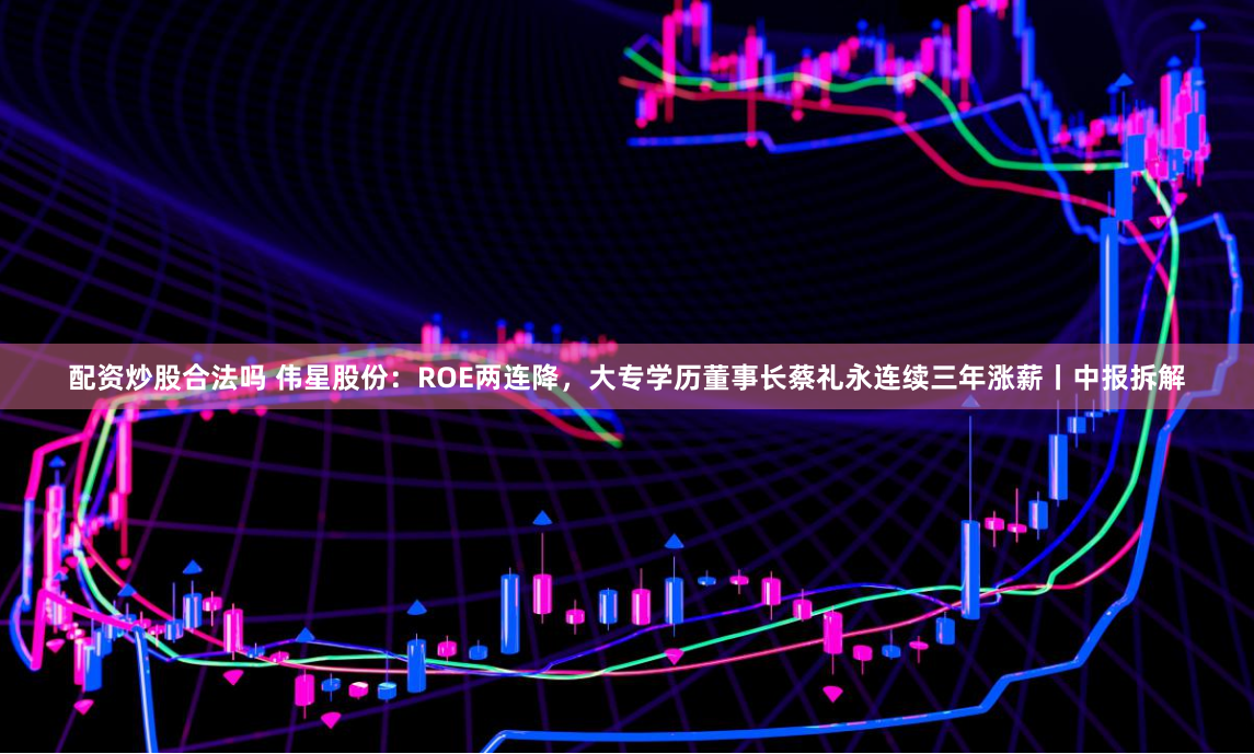 配资炒股合法吗 伟星股份：ROE两连降，大专学历董事长蔡礼永连续三年涨薪丨中报拆解