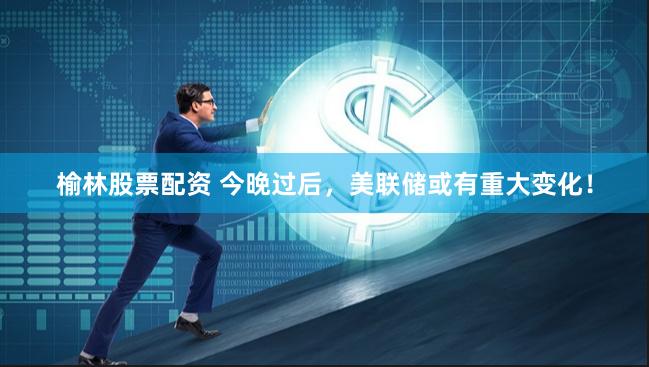 榆林股票配资 今晚过后，美联储或有重大变化！