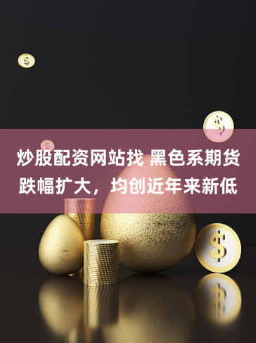 炒股配资网站找 黑色系期货跌幅扩大，均创近年来新低
