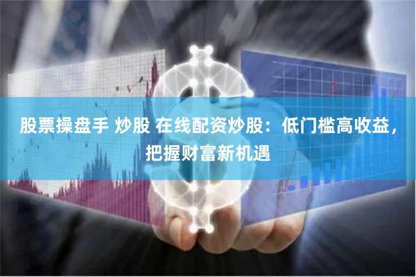 股票操盘手 炒股 在线配资炒股：低门槛高收益，把握财富新机遇