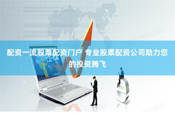 配资一流股票配资门户 专业股票配资公司助力您的投资腾飞