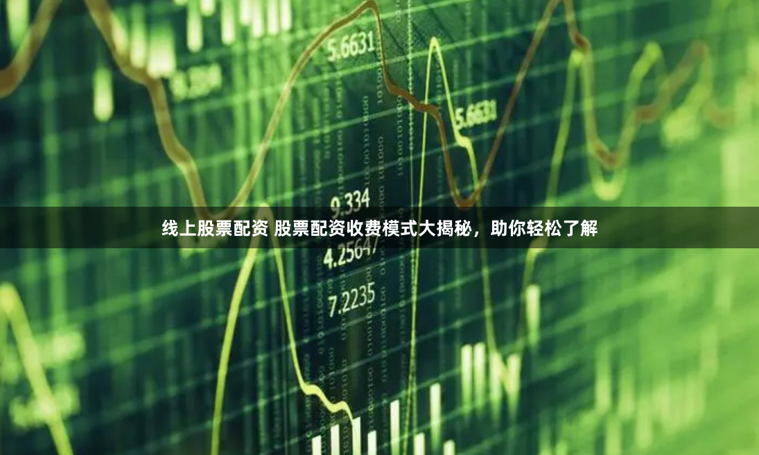 线上股票配资 股票配资收费模式大揭秘，助你轻松了解