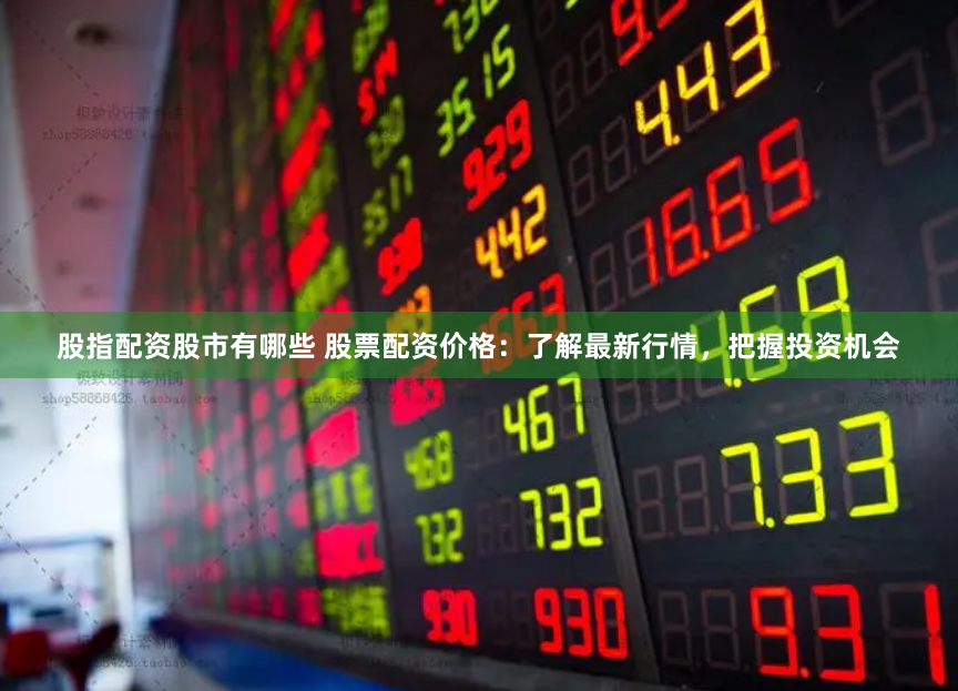 股指配资股市有哪些 股票配资价格：了解最新行情，把握投资机会