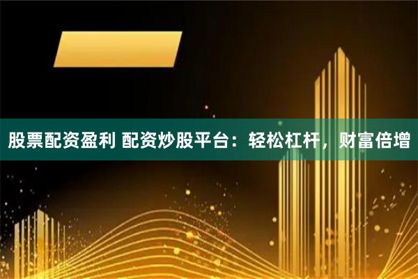 股票配资盈利 配资炒股平台：轻松杠杆，财富倍增