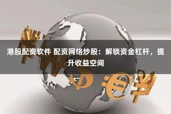 港股配资软件 配资网络炒股：解锁资金杠杆，提升收益空间