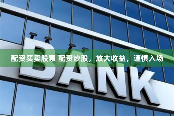 配资买卖股票 配资炒股，放大收益，谨慎入场