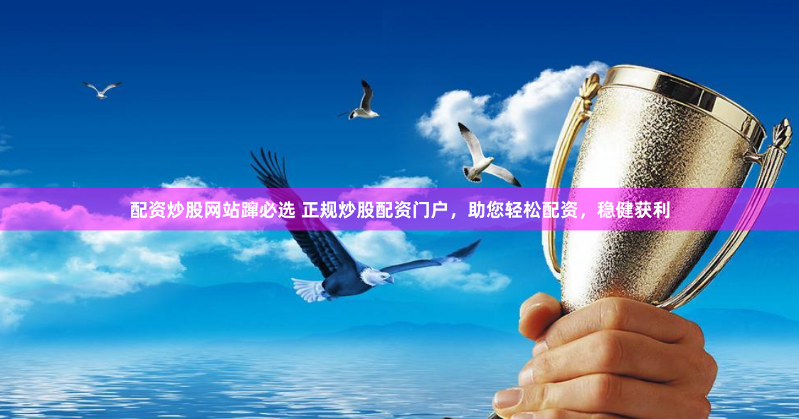 配资炒股网站蹿必选 正规炒股配资门户，助您轻松配资，稳健获利