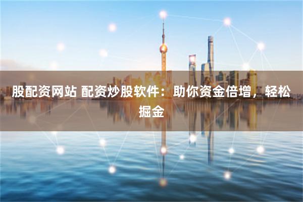 股配资网站 配资炒股软件：助你资金倍增，轻松掘金