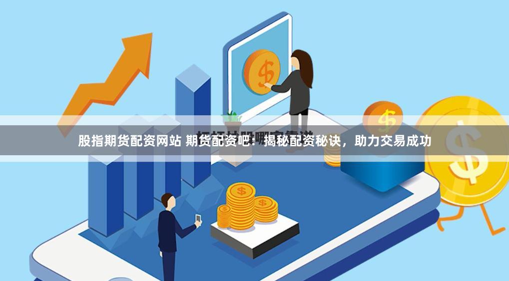 股指期货配资网站 期货配资吧：揭秘配资秘诀，助力交易成功