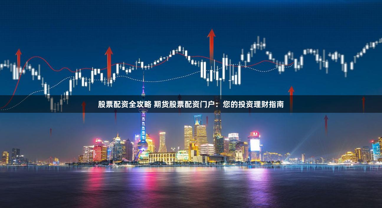 股票配资全攻略 期货股票配资门户：您的投资理财指南