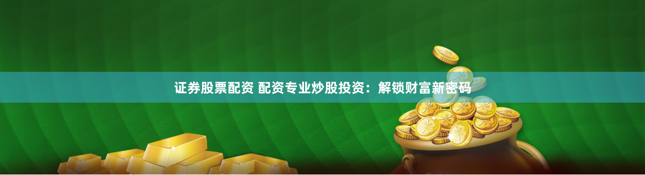 证券股票配资 配资专业炒股投资：解锁财富新密码