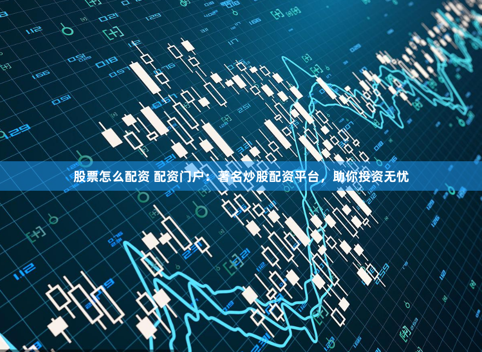 股票怎么配资 配资门户：著名炒股配资平台，助你投资无忧
