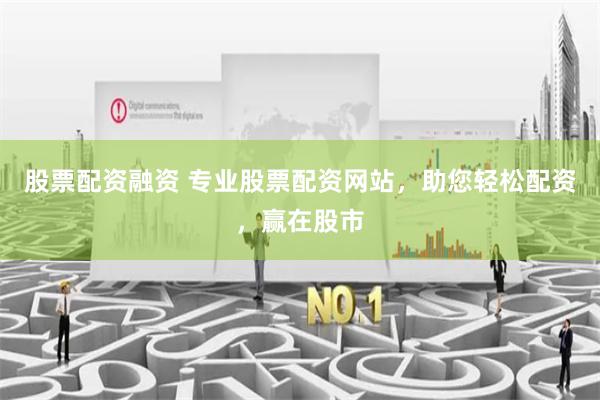 股票配资融资 专业股票配资网站，助您轻松配资，赢在股市