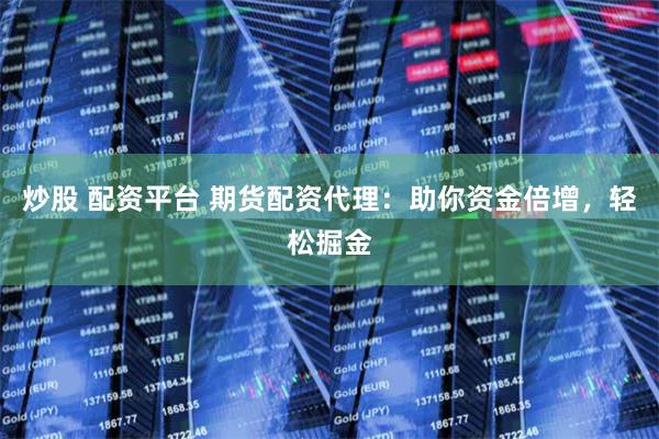 炒股 配资平台 期货配资代理：助你资金倍增，轻松掘金