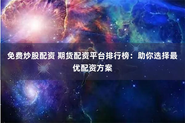 免费炒股配资 期货配资平台排行榜：助你选择最优配资方案