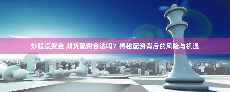 炒股没资金 期货配资合法吗？揭秘配资背后的风险与机遇