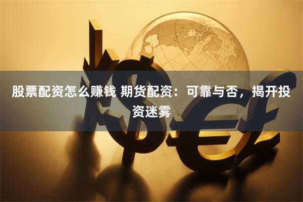 股票配资怎么赚钱 期货配资：可靠与否，揭开投资迷雾