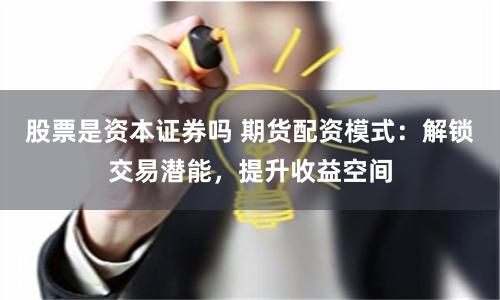 股票是资本证券吗 期货配资模式：解锁交易潜能，提升收益空间