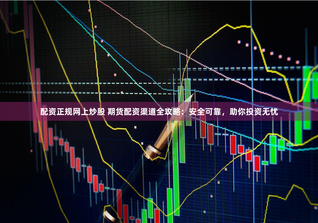 配资正规网上炒股 期货配资渠道全攻略：安全可靠，助你投资无忧