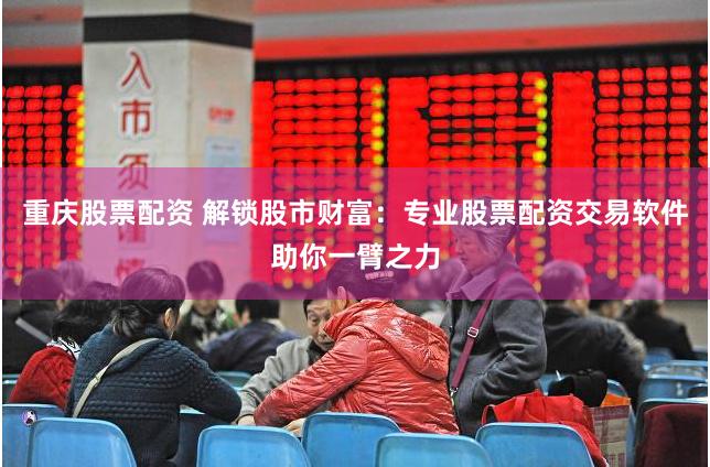 重庆股票配资 解锁股市财富：专业股票配资交易软件助你一臂之力