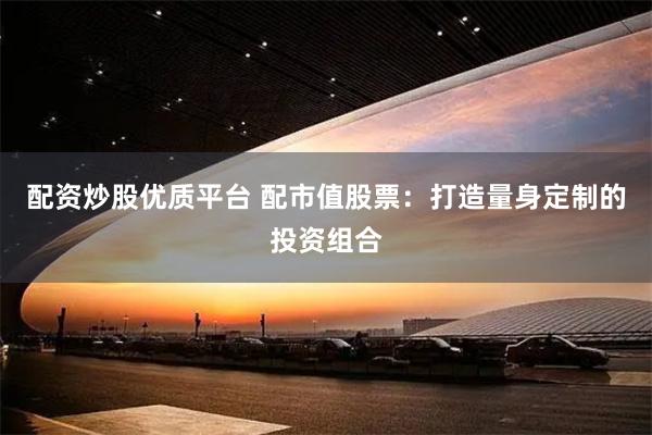 配资炒股优质平台 配市值股票：打造量身定制的投资组合