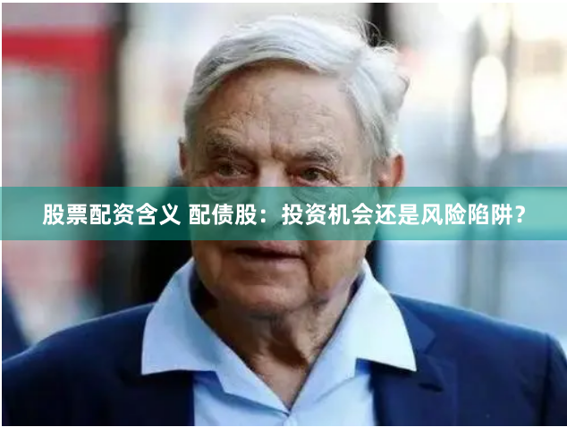 股票配资含义 配债股：投资机会还是风险陷阱？