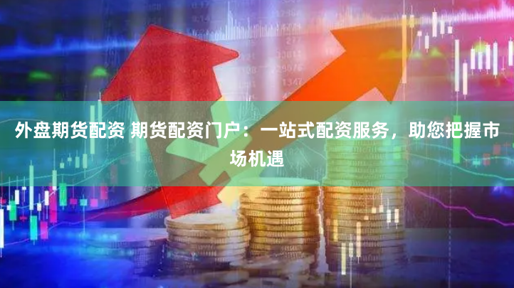 外盘期货配资 期货配资门户：一站式配资服务，助您把握市场机遇