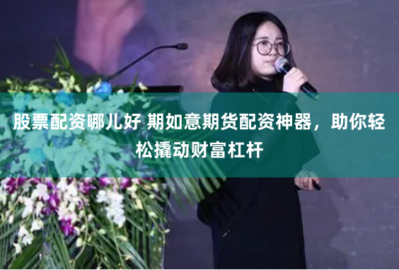 股票配资哪儿好 期如意期货配资神器，助你轻松撬动财富杠杆