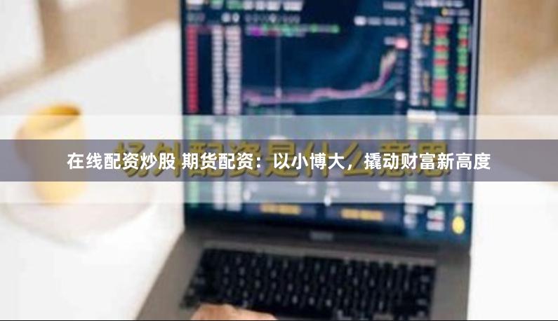 在线配资炒股 期货配资：以小博大，撬动财富新高度