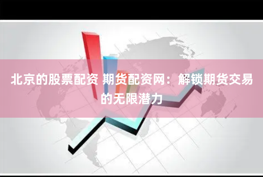 北京的股票配资 期货配资网：解锁期货交易的无限潜力